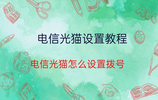 电信光猫设置教程 电信光猫怎么设置拨号？